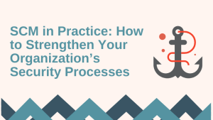 SCM in Practice: How to Strengthen Your Organization’s Security Processes